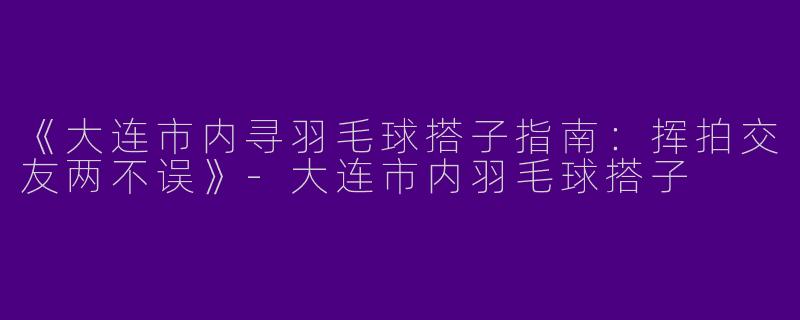 《大连市内寻羽毛球搭子指南：挥拍交友两不误》-大连市内羽毛球搭子