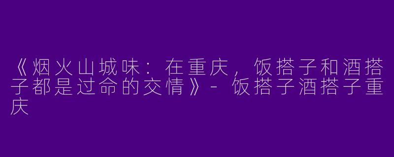 《烟火山城味：在重庆，饭搭子和酒搭子都是过命的交情》-饭搭子酒搭子重庆