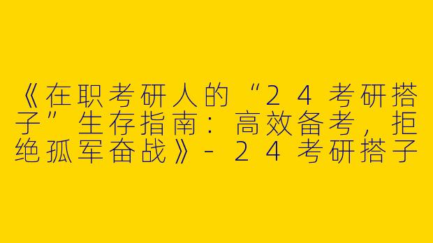 《在职考研人的“24考研搭子”生存指南：高效备考，拒绝孤军奋战》-24考研搭子在职