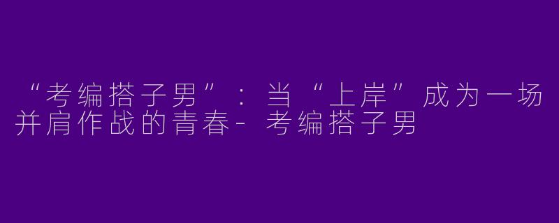 “考编搭子男”：当“上岸”成为一场并肩作战的青春-考编搭子男