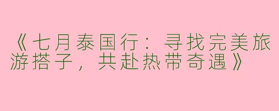 《七月泰国行：寻找完美旅游搭子，共赴热带奇遇》