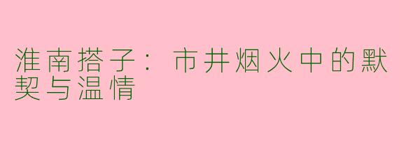 淮南搭子：市井烟火中的默契与温情
