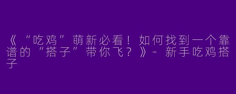 《“吃鸡”萌新必看！如何找到一个靠谱的“搭子”带你飞？》-新手吃鸡搭子
