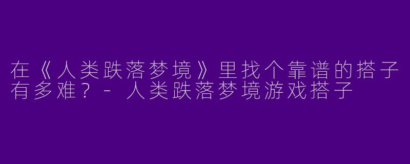 在《人类跌落梦境》里找个靠谱的搭子有多难？-人类跌落梦境游戏搭子