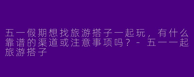 五一假期想找旅游搭子一起玩，有什么靠谱的渠道或注意事项吗？-五一一起旅游搭子
