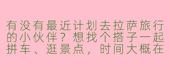 有没有最近计划去拉萨旅行的小伙伴？想找个搭子一起拼车、逛景点，时间大概在9月下旬，女生优先～