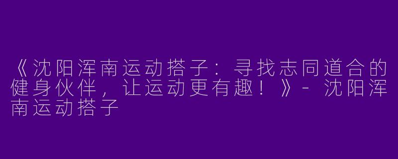 《沈阳浑南运动搭子：寻找志同道合的健身伙伴，让运动更有趣！》-沈阳浑南运动搭子