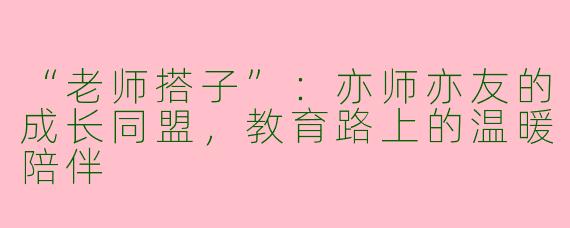 “老师搭子”：亦师亦友的成长同盟，教育路上的温暖陪伴