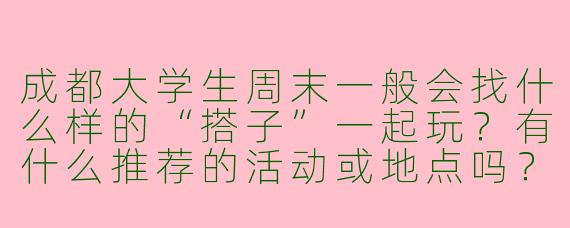 成都大学生周末一般会找什么样的“搭子”一起玩？有什么推荐的活动或地点吗？