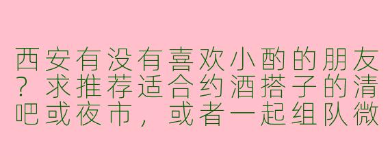 西安有没有喜欢小酌的朋友？求推荐适合约酒搭子的清吧或夜市，或者一起组队微醺～