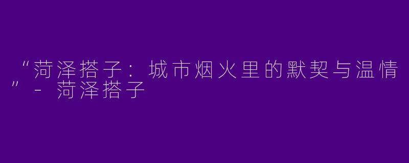 “菏泽搭子：城市烟火里的默契与温情”-菏泽搭子