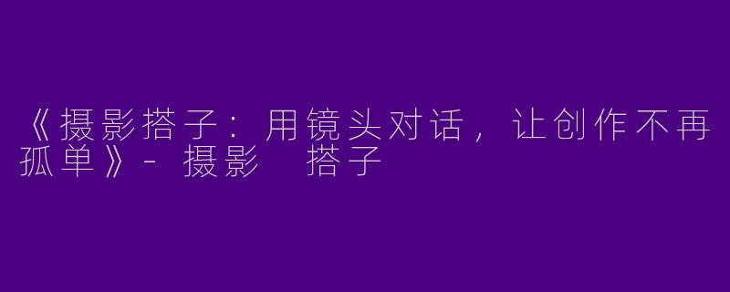 《摄影搭子：用镜头对话，让创作不再孤单》-摄影 搭子