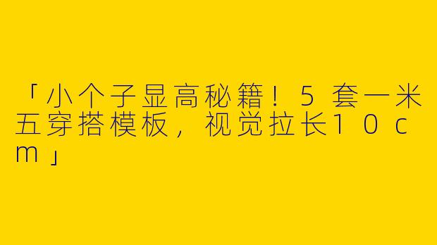 「小个子显高秘籍！5套一米五穿搭模板，视觉拉长10cm」