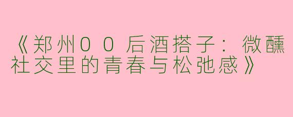 《郑州00后酒搭子：微醺社交里的青春与松弛感》