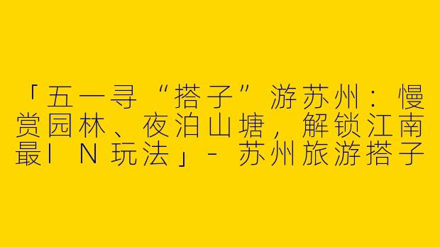 「五一寻“搭子”游苏州：慢赏园林、夜泊山塘，解锁江南最IN玩法」-苏州旅游搭子五一