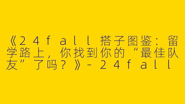 《24fall搭子图鉴：留学路上，你找到你的“最佳队友”了吗？》-24fall搭子