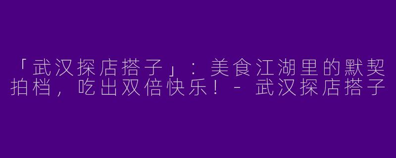 「武汉探店搭子」：美食江湖里的默契拍档，吃出双倍快乐！-武汉探店搭子