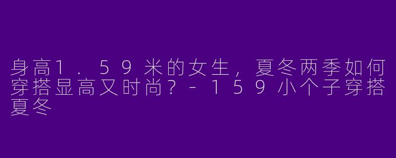 身高1.59米的女生，夏冬两季如何穿搭显高又时尚？-159小个子穿搭夏冬