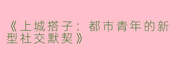 《上城搭子：都市青年的新型社交默契》