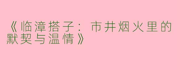 《临漳搭子：市井烟火里的默契与温情》