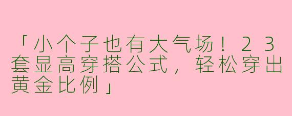 「小个子也有大气场！23套显高穿搭公式，轻松穿出黄金比例」
