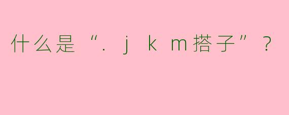 什么是“.jkm搭子”？