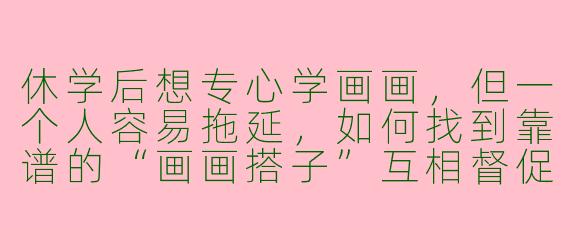 休学后想专心学画画，但一个人容易拖延，如何找到靠谱的“画画搭子”互相督促？