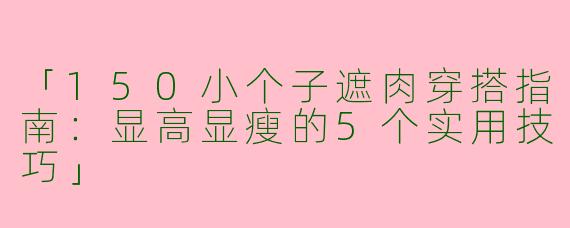 「150小个子遮肉穿搭指南：显高显瘦的5个实用技巧」