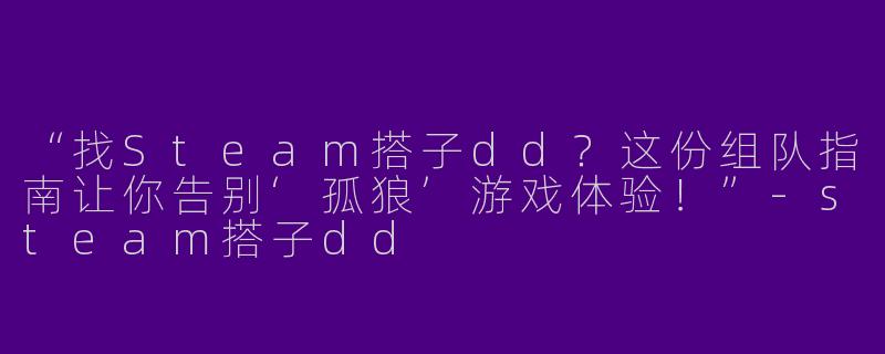 “找Steam搭子dd？这份组队指南让你告别‘孤狼’游戏体验！”-steam搭子dd