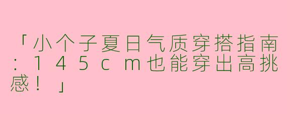 「小个子夏日气质穿搭指南：145cm也能穿出高挑感！」