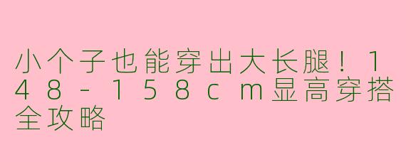 小个子也能穿出大长腿！148-158cm显高穿搭全攻略