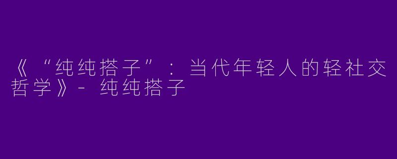《“纯纯搭子”：当代年轻人的轻社交哲学》-纯纯搭子