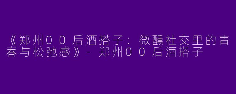 《郑州00后酒搭子：微醺社交里的青春与松弛感》-郑州00后酒搭子