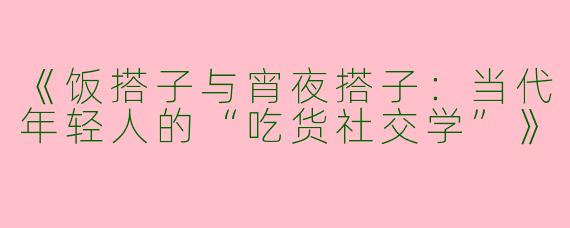 《饭搭子与宵夜搭子：当代年轻人的“吃货社交学”》