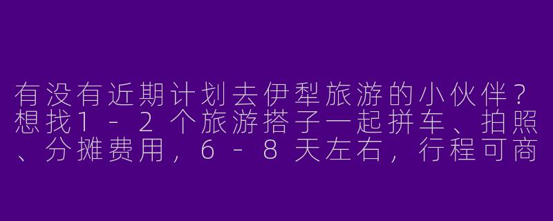 有没有近期计划去伊犁旅游的小伙伴？想找1-2个旅游搭子一起拼车、拍照、分摊费用，6-8天左右，行程可商量，本人90后女生，性格随和，求捡或组队！-伊犁寻找旅游搭子