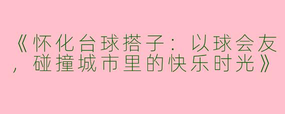 《怀化台球搭子：以球会友，碰撞城市里的快乐时光》