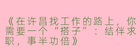《在许昌找工作的路上，你需要一个“搭子”：结伴求职，事半功倍》