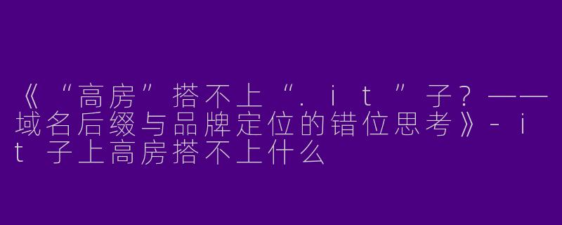《“高房”搭不上“.it”子？——域名后缀与品牌定位的错位思考》-it子上高房搭不上什么