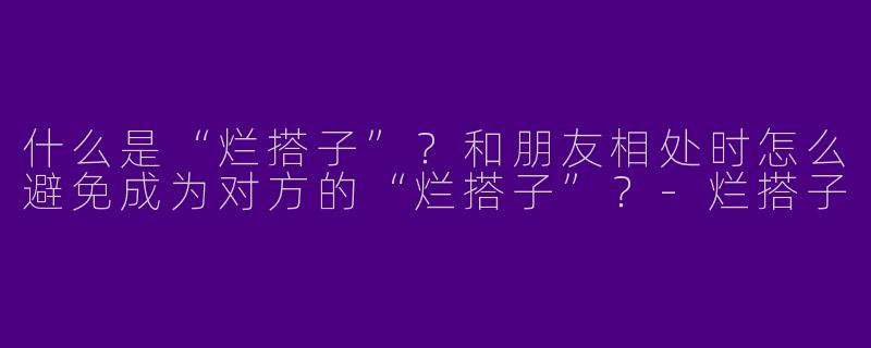 什么是“烂搭子”？和朋友相处时怎么避免成为对方的“烂搭子”？-烂搭子