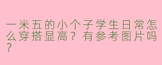 一米五的小个子学生日常怎么穿搭显高？有参考图片吗？