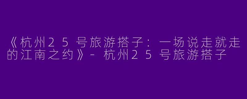 《杭州25号旅游搭子：一场说走就走的江南之约》-杭州25号旅游搭子