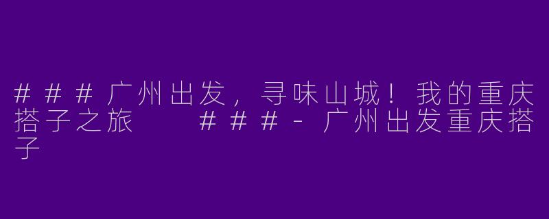 ###广州出发，寻味山城！我的重庆搭子之旅

###-广州出发重庆搭子