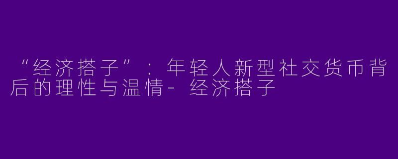 “经济搭子”：年轻人新型社交货币背后的理性与温情-经济搭子