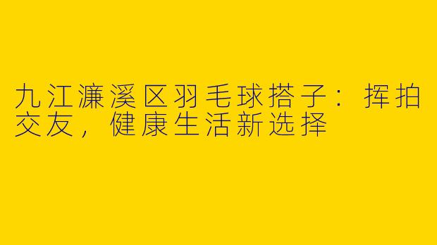 九江濂溪区羽毛球搭子：挥拍交友，健康生活新选择