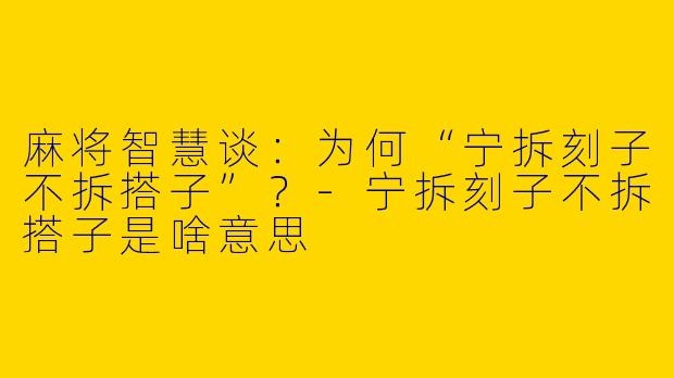 麻将智慧谈：为何“宁拆刻子不拆搭子”？-宁拆刻子不拆搭子是啥意思