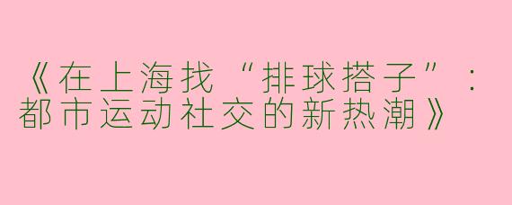《在上海找“排球搭子”：都市运动社交的新热潮》