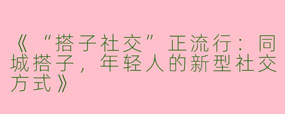 《“搭子社交”正流行：同城搭子，年轻人的新型社交方式》