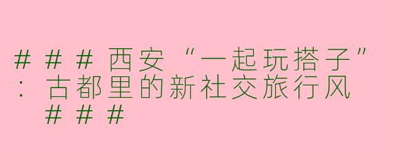 ###西安“一起玩搭子”：古都里的新社交旅行风

###