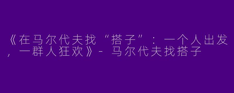 《在马尔代夫找“搭子”：一个人出发，一群人狂欢》-马尔代夫找搭子