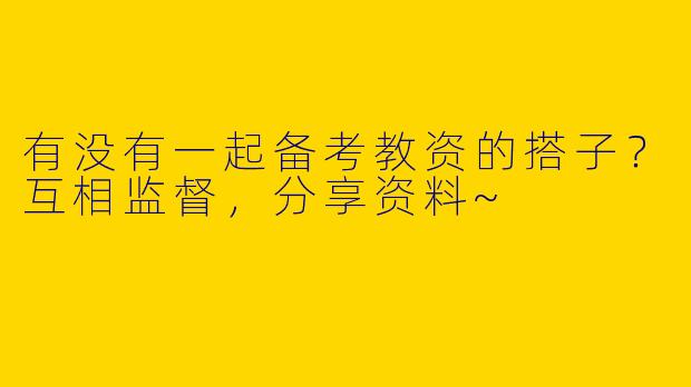 有没有一起备考教资的搭子？互相监督，分享资料~